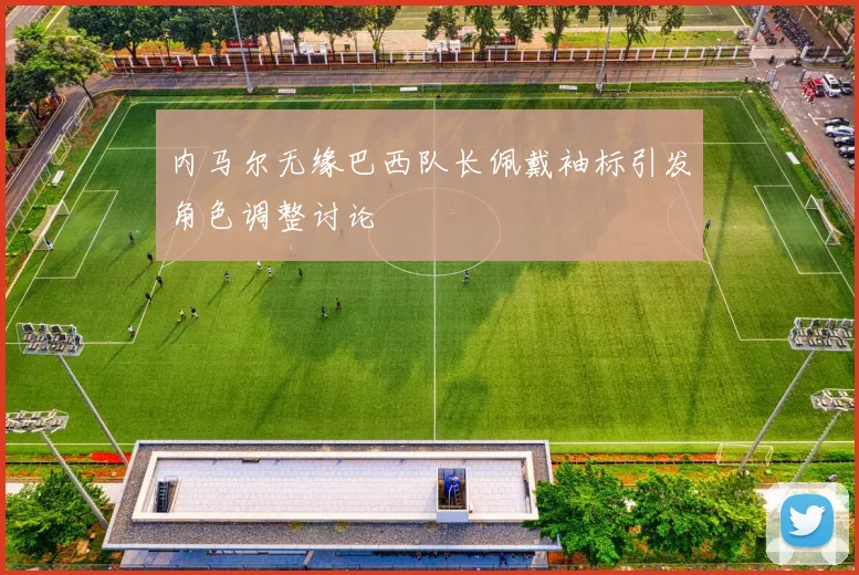 内马尔无缘巴西队长佩戴袖标引发角色调整讨论