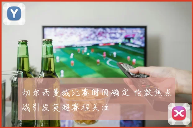 切尔西曼城比赛时间确定 伦敦焦点战引发英超赛程关注