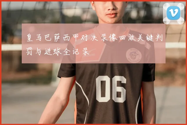 皇马巴萨西甲对决录像回放关键判罚与进球全记录