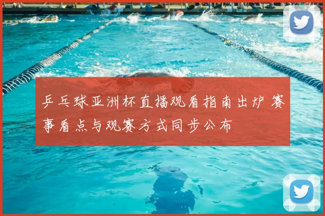 乒乓球亚洲杯直播观看指南出炉 赛事看点与观赛方式同步公布