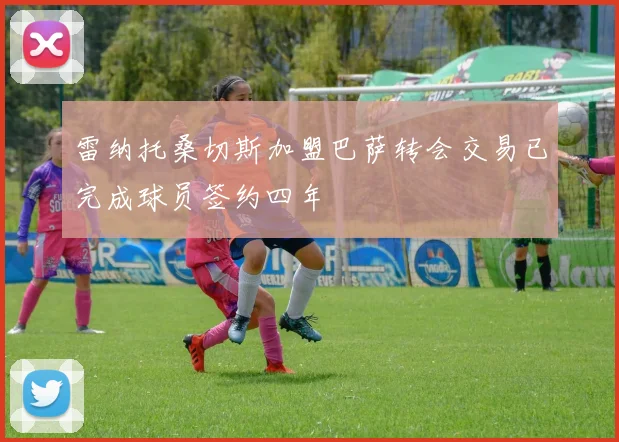 雷纳托桑切斯加盟巴萨转会交易已完成球员签约四年