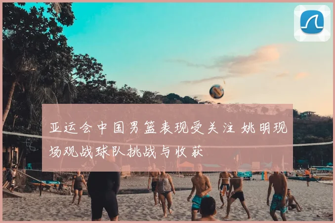 亚运会中国男篮表现受关注 姚明现场观战球队挑战与收获