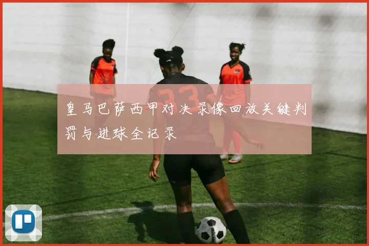 皇马巴萨西甲对决录像回放关键判罚与进球全记录