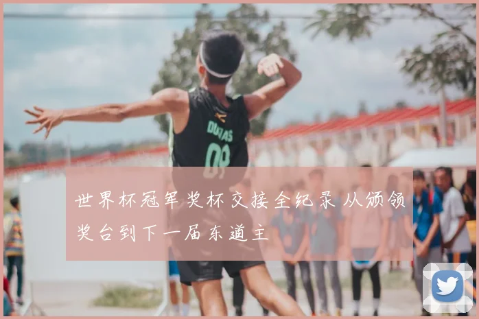 世界杯冠军奖杯交接全纪录 从颁领奖台到下一届东道主