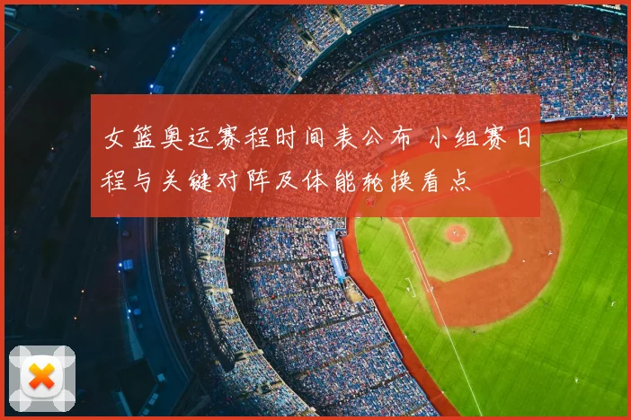 女篮奥运赛程时间表公布 小组赛日程与关键对阵及体能轮换看点