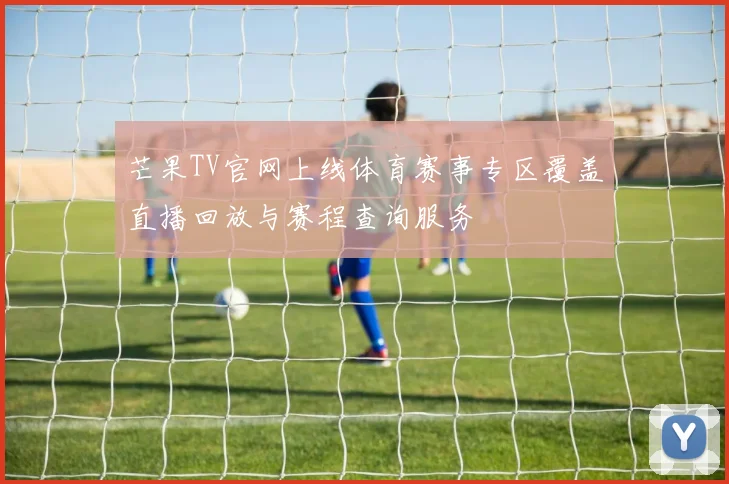 芒果TV官网上线体育赛事专区覆盖直播回放与赛程查询服务