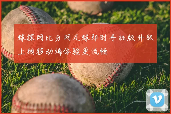 球探网比分网足球即时手机版升级上线移动端体验更流畅