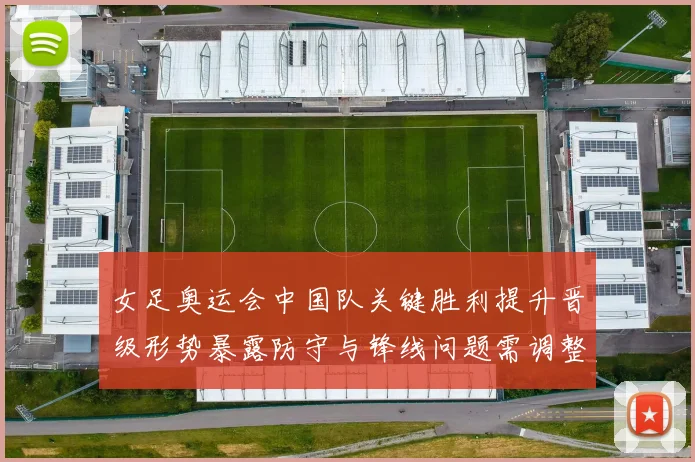 女足奥运会中国队关键胜利提升晋级形势暴露防守与锋线问题需调整