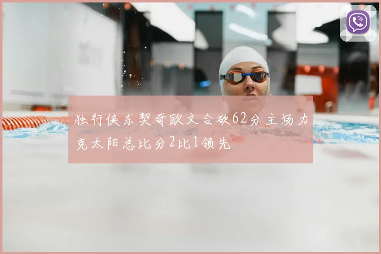 独行侠东契奇欧文合砍62分主场力克太阳总比分2比1领先