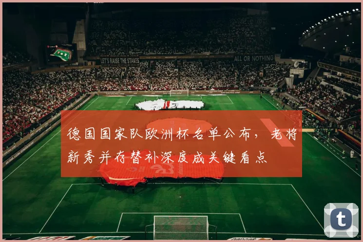 德国国家队欧洲杯名单公布,老将新秀并存替补深度成关键看点
