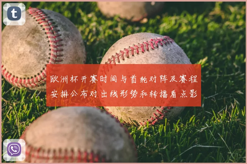 欧洲杯开赛时间与首轮对阵及赛程安排公布对出线形势和转播看点影响