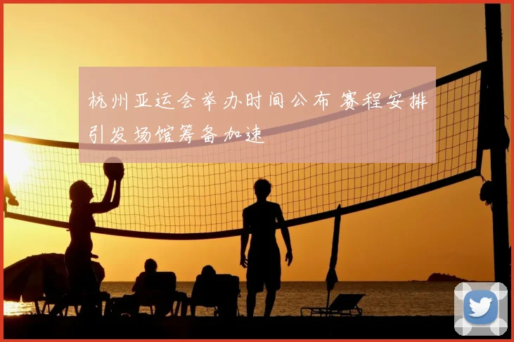 杭州亚运会举办时间公布 赛程安排引发场馆筹备加速