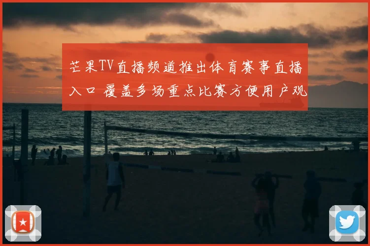 芒果TV直播频道推出体育赛事直播入口 覆盖多场重点比赛方便用户观看