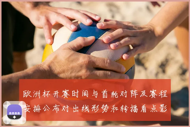 欧洲杯开赛时间与首轮对阵及赛程安排公布对出线形势和转播看点影响