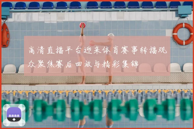 高清直播平台迎来体育赛事转播观众聚焦赛后回放与精彩集锦
