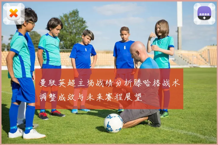 曼联英超主场战绩分析滕哈格战术调整成效与未来赛程展望