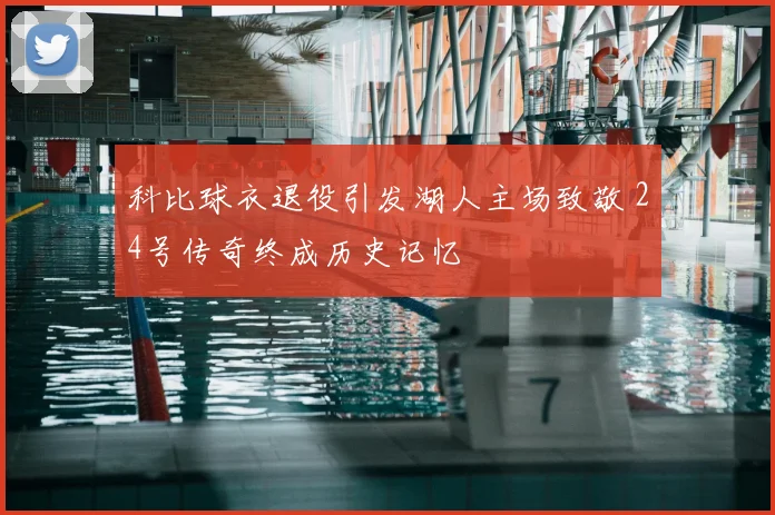 科比球衣退役引发湖人主场致敬 24号传奇终成历史记忆