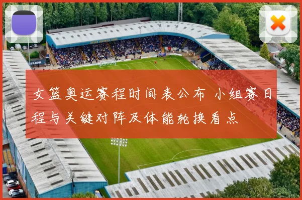 女篮奥运赛程时间表公布 小组赛日程与关键对阵及体能轮换看点