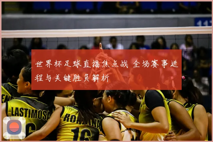 世界杯足球直播焦点战 全场赛事进程与关键胜负解析
