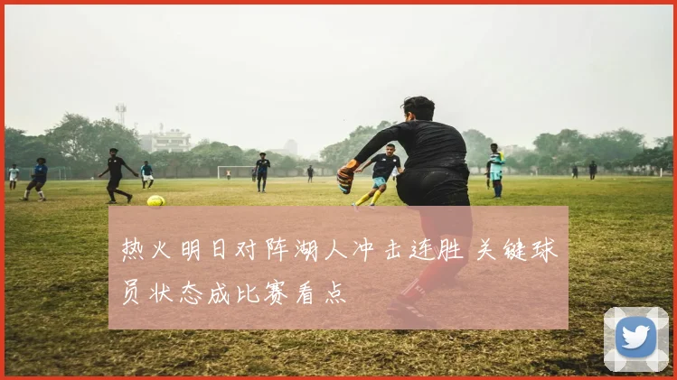 热火明日对阵湖人冲击连胜 关键球员状态成比赛看点