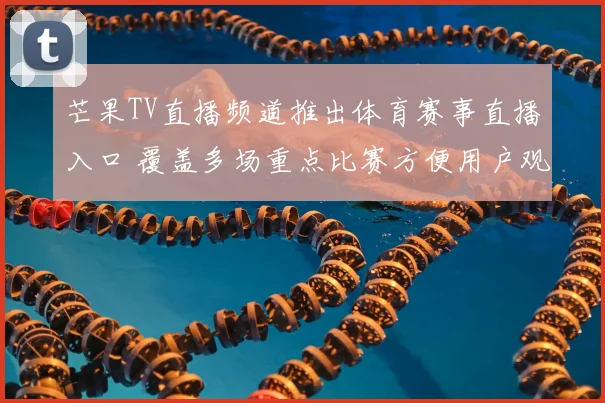 芒果TV直播频道推出体育赛事直播入口 覆盖多场重点比赛方便用户观看