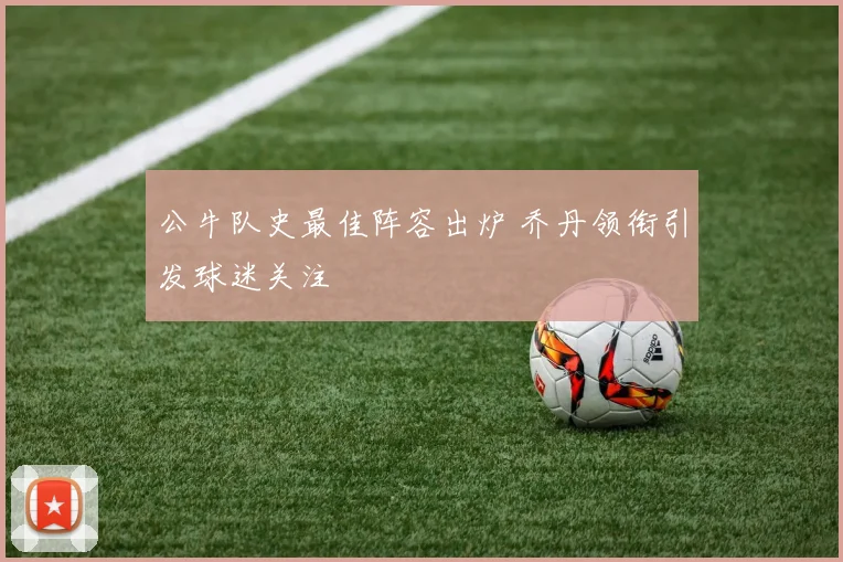 公牛队史最佳阵容出炉 乔丹领衔引发球迷关注