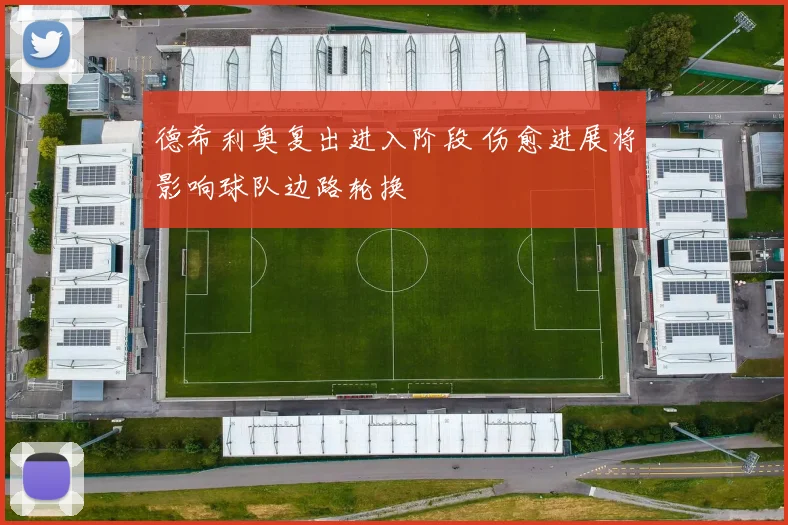 德希利奥复出进入阶段 伤愈进展将影响球队边路轮换