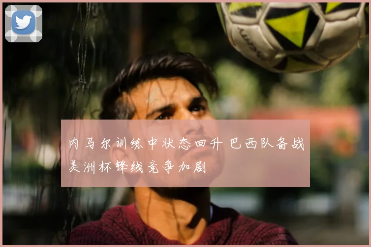 内马尔训练中状态回升 巴西队备战美洲杯锋线竞争加剧