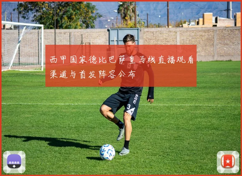 西甲国家德比巴萨皇马线直播观看渠道与首发阵容公布