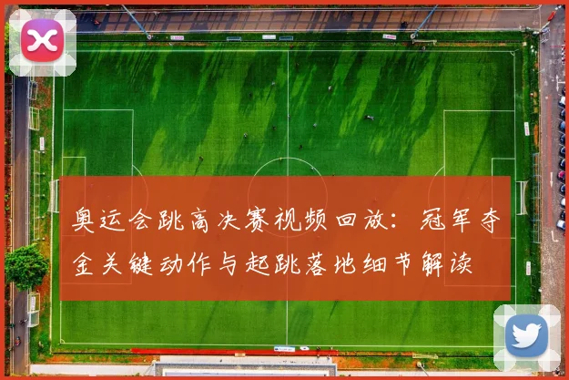 奥运会跳高决赛视频回放：冠军夺金关键动作与起跳落地细节解读
