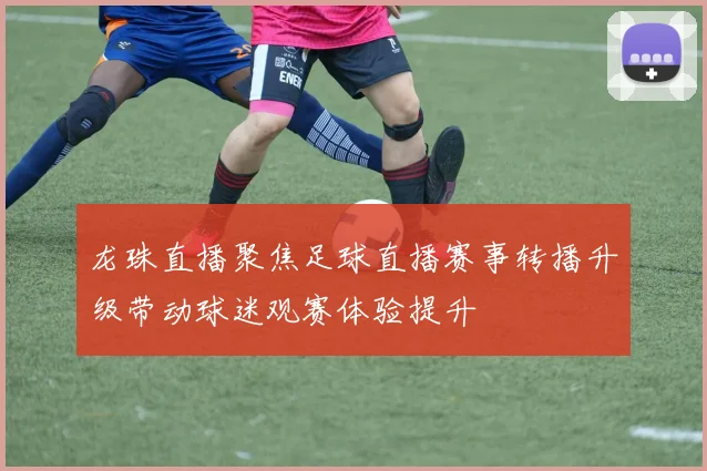 龙珠直播聚焦足球直播赛事转播升级带动球迷观赛体验提升
