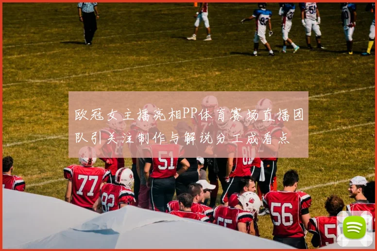 欧冠女主播亮相PP体育赛场直播团队引关注制作与解说分工成看点