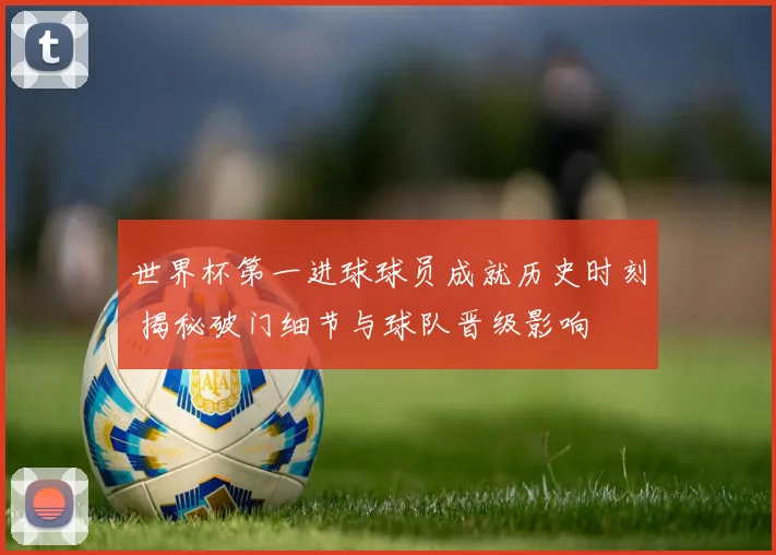 世界杯第一进球球员成就历史时刻 揭秘破门细节与球队晋级影响