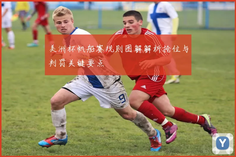 美洲杯帆船赛规则图解解析抢位与判罚关键要点