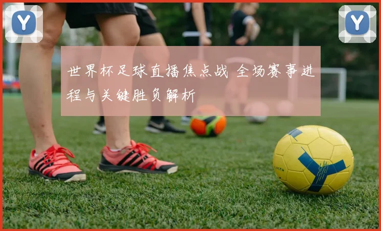 世界杯足球直播焦点战 全场赛事进程与关键胜负解析