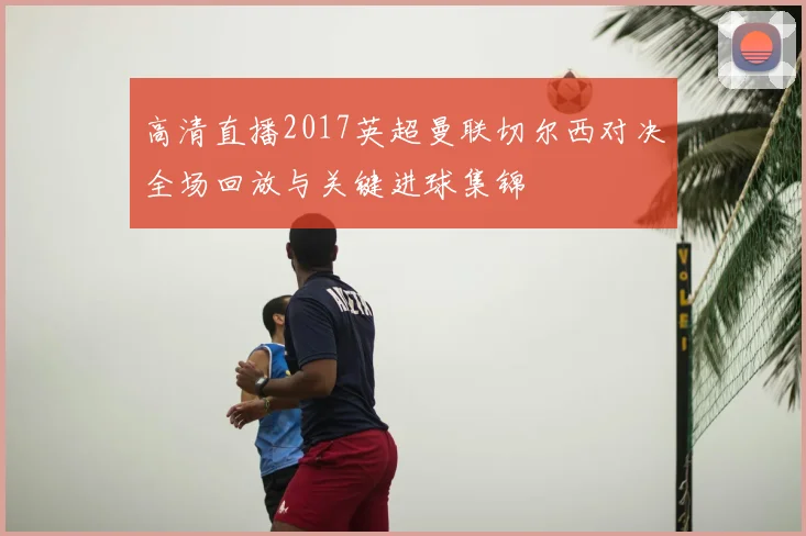 高清直播2017英超曼联切尔西对决全场回放与关键进球集锦