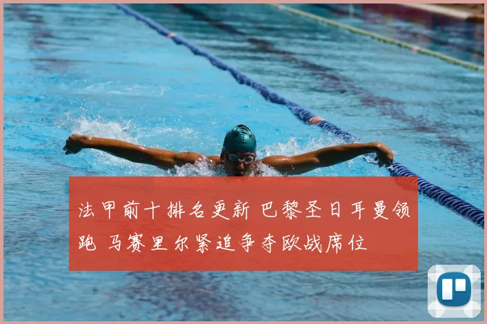 法甲前十排名更新 巴黎圣日耳曼领跑 马赛里尔紧追争夺欧战席位