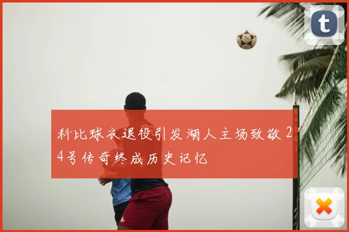 科比球衣退役引发湖人主场致敬 24号传奇终成历史记忆