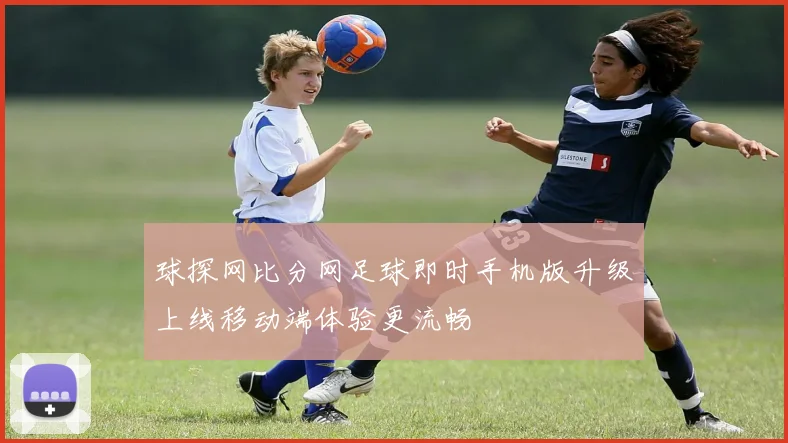球探网比分网足球即时手机版升级上线移动端体验更流畅