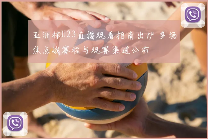亚洲杯U23直播观看指南出炉 多场焦点战赛程与观赛渠道公布
