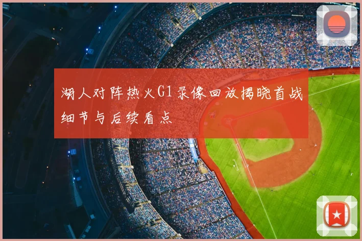 湖人对阵热火G1录像回放揭晓首战细节与后续看点