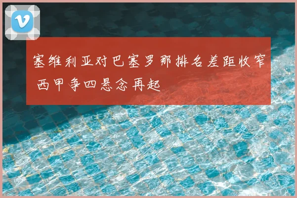 塞维利亚对巴塞罗那排名差距收窄 西甲争四悬念再起