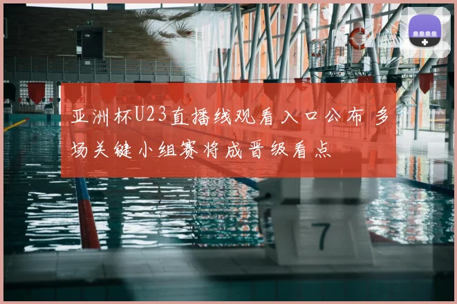 亚洲杯U23直播线观看入口公布 多场关键小组赛将成晋级看点