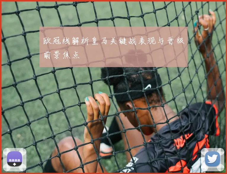 欧冠线解析皇马关键战表现与晋级前景焦点