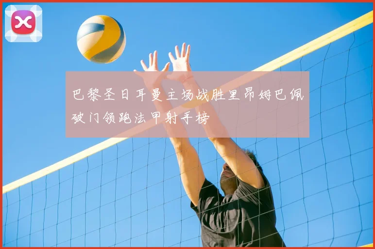 巴黎圣日耳曼主场战胜里昂姆巴佩破门领跑法甲射手榜