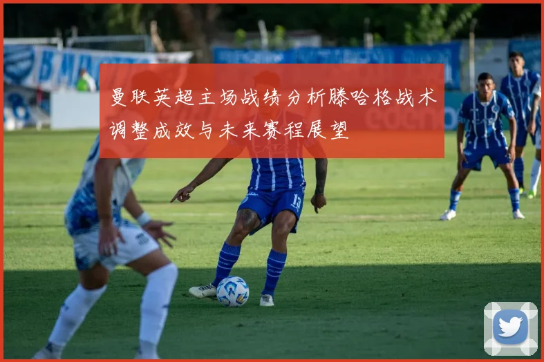 曼联英超主场战绩分析滕哈格战术调整成效与未来赛程展望