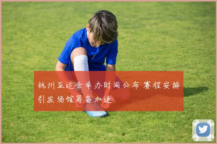 杭州亚运会举办时间公布 赛程安排引发场馆筹备加速