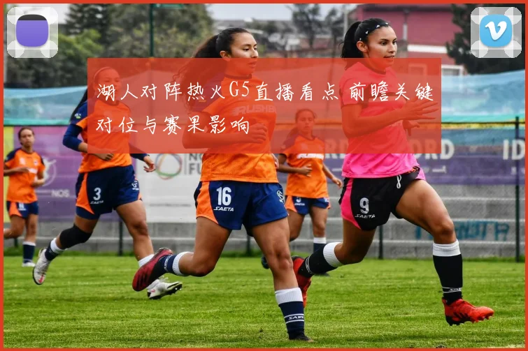 湖人对阵热火G5直播看点 前瞻关键对位与赛果影响