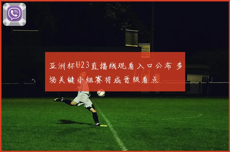 亚洲杯U23直播线观看入口公布 多场关键小组赛将成晋级看点