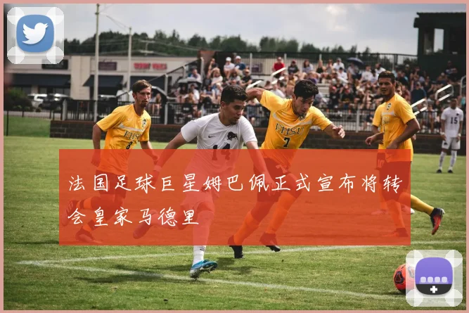 法国足球巨星姆巴佩正式宣布将转会皇家马德里